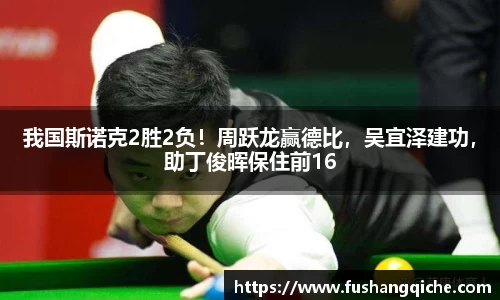 我国斯诺克2胜2负！周跃龙赢德比，吴宜泽建功，助丁俊晖保住前16