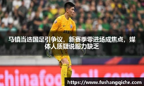 马镇当选国足引争议，新赛季零进场成焦点，媒体人质疑说服力缺乏
